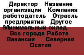 Директор › Название организации ­ Компания-работодатель › Отрасль предприятия ­ Другое › Минимальный оклад ­ 1 - Все города Работа » Вакансии   . Северная Осетия